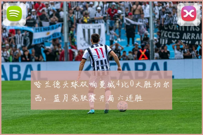 哈兰德头球双响曼城4比0大胜切尔西，蓝月亮联赛开局六连胜