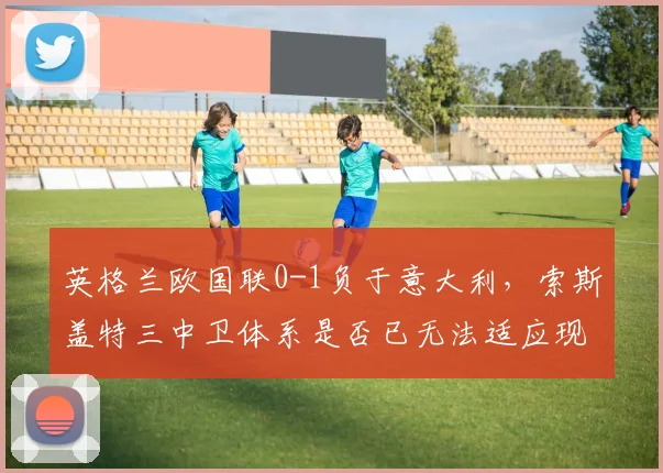 英格兰欧国联0-1负于意大利，索斯盖特三中卫体系是否已无法适应现代足球？