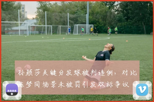 孙颖莎关键分发球被判违例，对比陈梦同场景未被罚引发双标争议