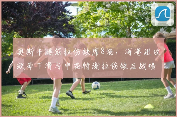 奥斯卡腿筋拉伤缺席8场，海港进攻效率下滑与申花特谢拉伤缺后战绩对比