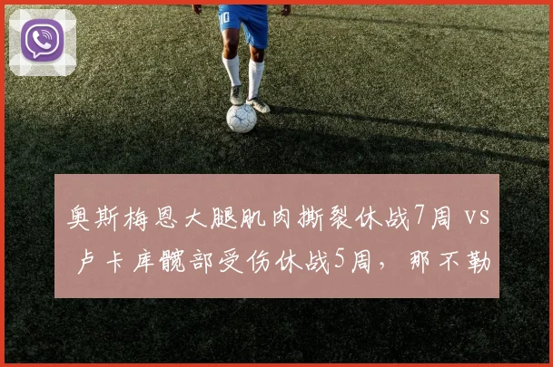 奥斯梅恩大腿肌肉撕裂休战7周 vs 卢卡库髋部受伤休战5周，那不勒斯锋线复出节奏不同