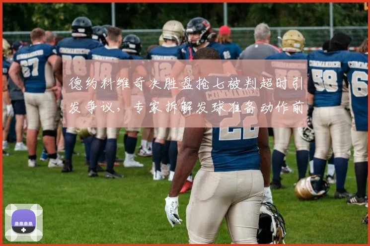德约科维奇决胜盘抢七被判超时引发争议，专家拆解发球准备动作前后差异逾三秒是否合理
