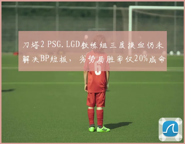刀塔2 PSG.LGD教练组三度换血仍未解决BP短板，劣势局胜率仅20%成命门。