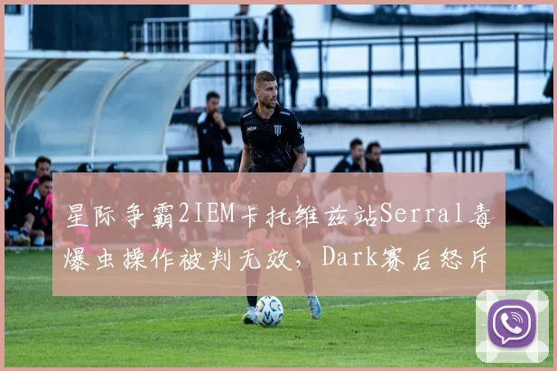 星际争霸2IEM卡托维兹站Serral毒爆虫操作被判无效,Dark赛后怒斥裁判水平