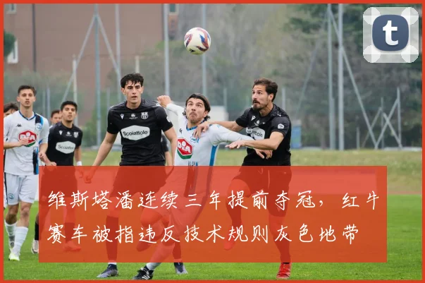 维斯塔潘连续三年提前夺冠，红牛赛车被指违反技术规则灰色地带