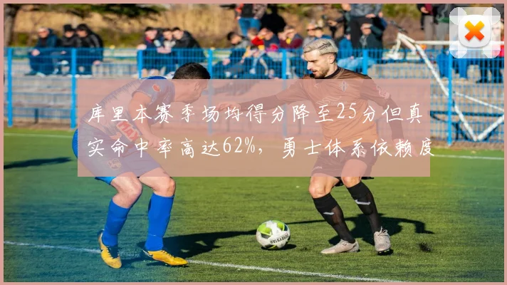库里本赛季场均得分降至25分但真实命中率高达62%，勇士体系依赖度引争议