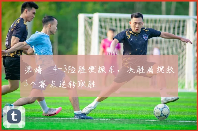 梁靖崑4-3险胜樊振东，决胜局挽救3个赛点逆转取胜