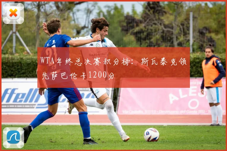 WTA年终总决赛积分榜：斯瓦泰克领先萨巴伦卡1200分